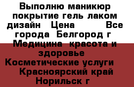 Выполню маникюр,покрытие гель-лаком дизайн › Цена ­ 400 - Все города, Белгород г. Медицина, красота и здоровье » Косметические услуги   . Красноярский край,Норильск г.